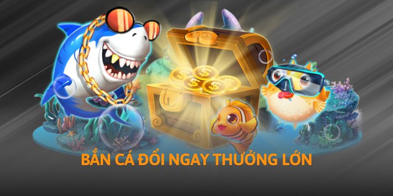 Bắn cá đổi ngay thưởng lớn