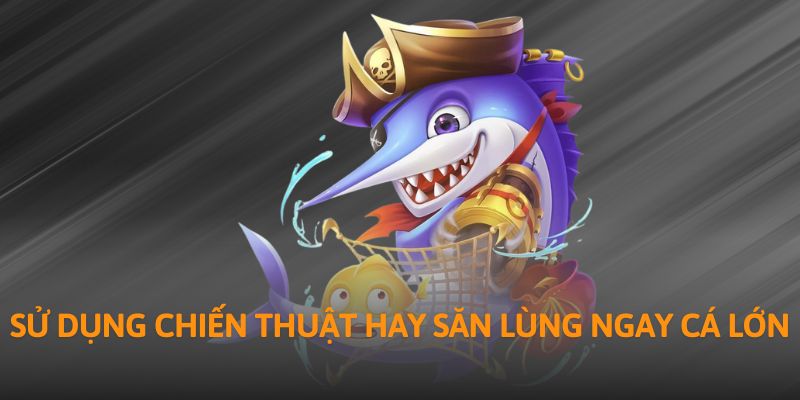 Sử dụng chiến thuật hay săn lùng ngay cá lớn